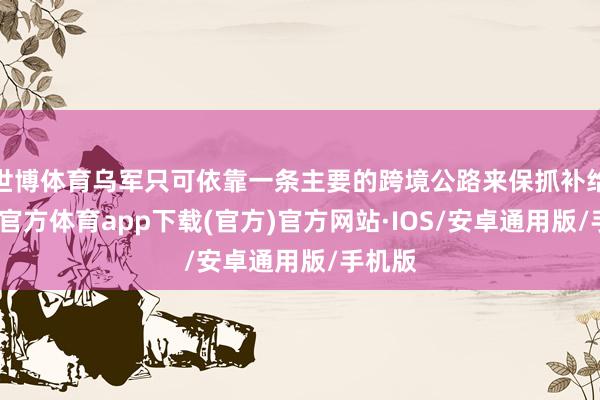 世博体育乌军只可依靠一条主要的跨境公路来保抓补给-世博官方体育app下载(官方)官方网站·IOS/安卓通用版/手机版