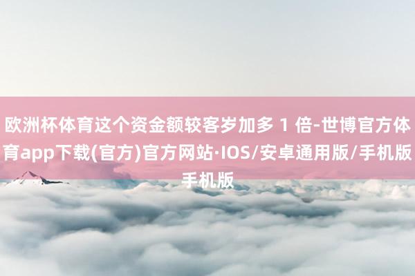 欧洲杯体育这个资金额较客岁加多 1 倍-世博官方体育app下载(官方)官方网站·IOS/安卓通用版/手机版