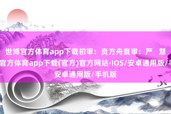 世博官方体育app下载初审：贲方舟复审：严   慧-世博官方体育app下载(官方)官方网站·IOS/安卓通用版/手机版