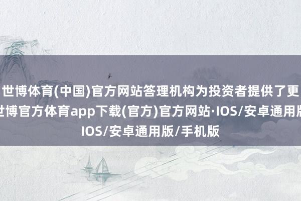 世博体育(中国)官方网站答理机构为投资者提供了更多选拔-世博官方体育app下载(官方)官方网站·IOS/安卓通用版/手机版