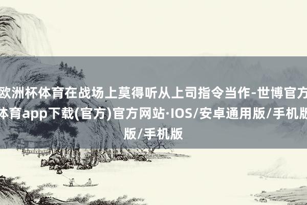 欧洲杯体育在战场上莫得听从上司指令当作-世博官方体育app下载(官方)官方网站·IOS/安卓通用版/手机版