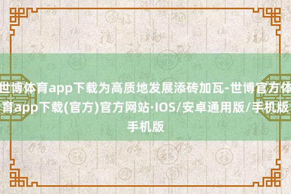 世博体育app下载为高质地发展添砖加瓦-世博官方体育app下载(官方)官方网站·IOS/安卓通用版/手机版