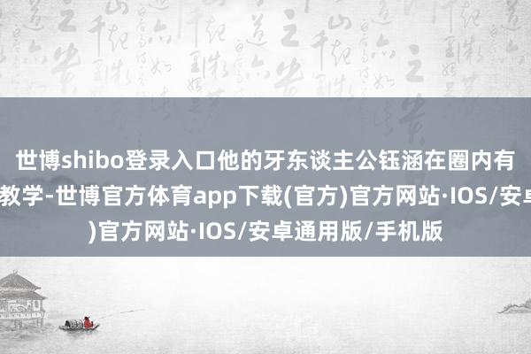 世博shibo登录入口他的牙东谈主公钰涵在圈内有着丰富的资源和教学-世博官方体育app下载(官方)官方网站·IOS/安卓通用版/手机版