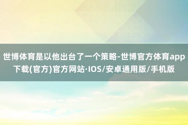 世博体育是以他出台了一个策略-世博官方体育app下载(官方)官方网站·IOS/安卓通用版/手机版