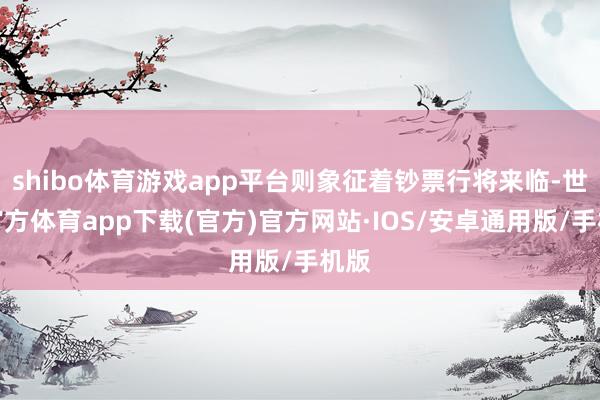 shibo体育游戏app平台则象征着钞票行将来临-世博官方体育app下载(官方)官方网站·IOS/安卓通用版/手机版