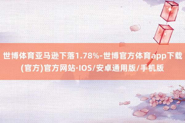 世博体育亚马逊下落1.78%-世博官方体育app下载(官方)官方网站·IOS/安卓通用版/手机版