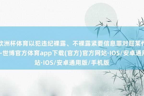 欧洲杯体育以犯违纪裸露、不裸露紧要信息罪对屈某作出有罪判决-世博官方体育app下载(官方)官方网站·IOS/安卓通用版/手机版