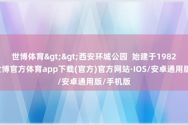 世博体育>>西安环城公园  始建于1982年7月-世博官方体育app下载(官方)官方网站·IOS/安卓通用版/手机版