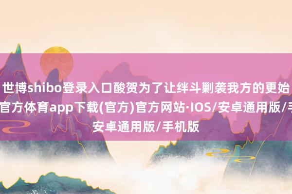 世博shibo登录入口酸贺为了让绊斗剿袭我方的更始-世博官方体育app下载(官方)官方网站·IOS/安卓通用版/手机版