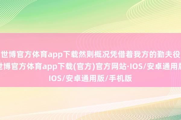 世博官方体育app下载然则概况凭借着我方的勤夫役挽狂澜-世博官方体育app下载(官方)官方网站·IOS/安卓通用版/手机版