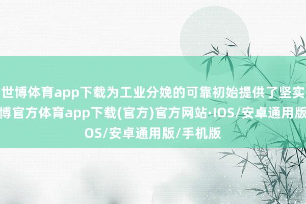 世博体育app下载为工业分娩的可靠初始提供了坚实保险-世博官方体育app下载(官方)官方网站·IOS/安卓通用版/手机版