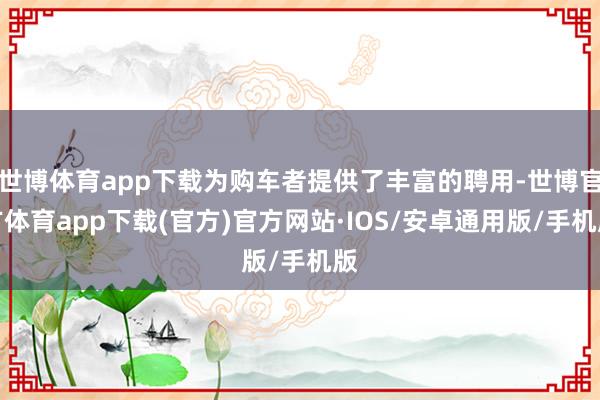 世博体育app下载为购车者提供了丰富的聘用-世博官方体育app下载(官方)官方网站·IOS/安卓通用版/手机版