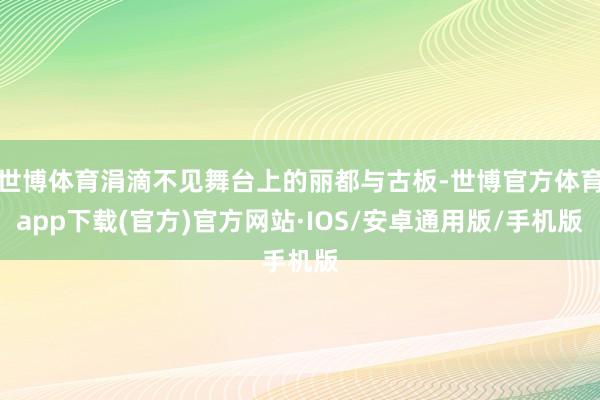 世博体育涓滴不见舞台上的丽都与古板-世博官方体育app下载(官方)官方网站·IOS/安卓通用版/手机版