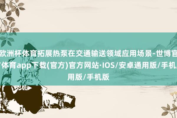 欧洲杯体育拓展热泵在交通输送领域应用场景-世博官方体育app下载(官方)官方网站·IOS/安卓通用版/手机版