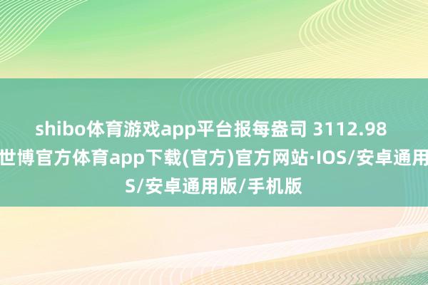 shibo体育游戏app平台报每盎司 3112.98 好意思元-世博官方体育app下载(官方)官方网站·IOS/安卓通用版/手机版