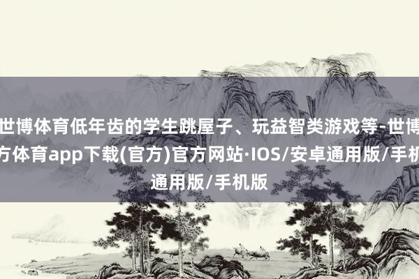 世博体育低年齿的学生跳屋子、玩益智类游戏等-世博官方体育app下载(官方)官方网站·IOS/安卓通用版/手机版