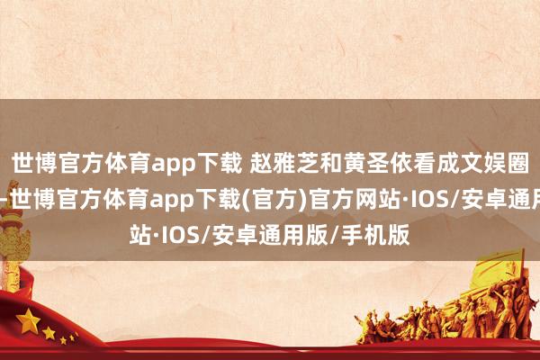 世博官方体育app下载 赵雅芝和黄圣依看成文娱圈的杰出人物-世博官方体育app下载(官方)官方网站·IOS/安卓通用版/手机版