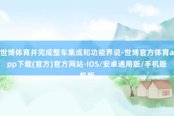 世博体育并完成整车集成和功能界说-世博官方体育app下载(官方)官方网站·IOS/安卓通用版/手机版