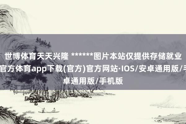 世博体育天天兴隆 ******图片本站仅提供存储就业-世博官方体育app下载(官方)官方网站·IOS/安卓通用版/手机版