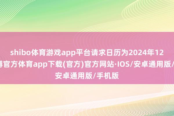 shibo体育游戏app平台请求日历为2024年12月-世博官方体育app下载(官方)官方网站·IOS/安卓通用版/手机版