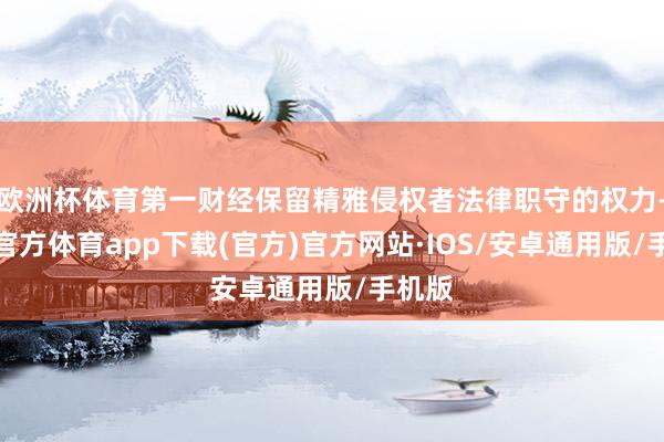 欧洲杯体育第一财经保留精雅侵权者法律职守的权力-世博官方体育app下载(官方)官方网站·IOS/安卓通用版/手机版