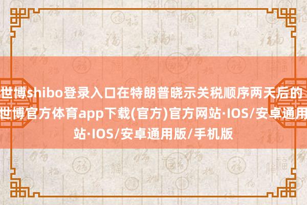 世博shibo登录入口在特朗普晓示关税顺序两天后的 4 月 4 日-世博官方体育app下载(官方)官方网站·IOS/安卓通用版/手机版