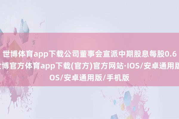 世博体育app下载公司董事会宣派中期股息每股0.60港元-世博官方体育app下载(官方)官方网站·IOS/安卓通用版/手机版