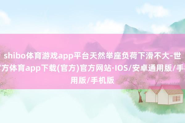 shibo体育游戏app平台天然举座负荷下滑不大-世博官方体育app下载(官方)官方网站·IOS/安卓通用版/手机版