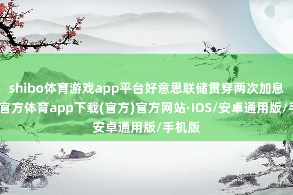 shibo体育游戏app平台好意思联储贯穿两次加息-世博官方体育app下载(官方)官方网站·IOS/安卓通用版/手机版