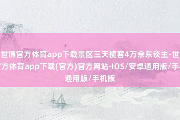 世博官方体育app下载景区三天揽客4万余东谈主-世博官方体育app下载(官方)官方网站·IOS/安卓通用版/手机版