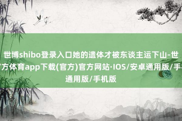 世博shibo登录入口她的遗体才被东谈主运下山-世博官方体育app下载(官方)官方网站·IOS/安卓通用版/手机版