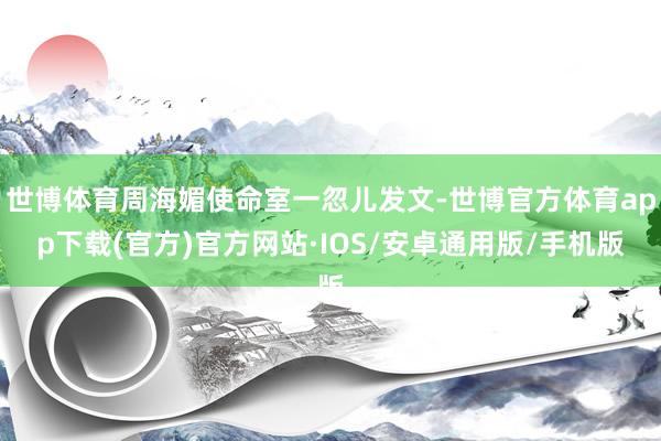 世博体育周海媚使命室一忽儿发文-世博官方体育app下载(官方)官方网站·IOS/安卓通用版/手机版