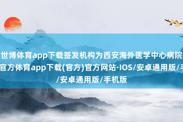 世博体育app下载签发机构为西安海外医学中心病院-世博官方体育app下载(官方)官方网站·IOS/安卓通用版/手机版