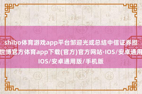 shibo体育游戏app平台邹迎光或总结中信证券担任总司理-世博官方体育app下载(官方)官方网站·IOS/安卓通用版/手机版