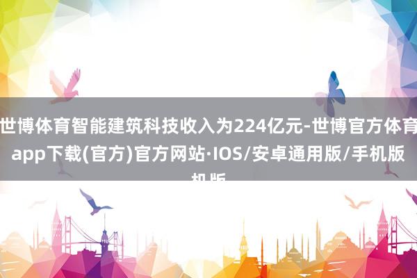 世博体育智能建筑科技收入为224亿元-世博官方体育app下载(官方)官方网站·IOS/安卓通用版/手机版