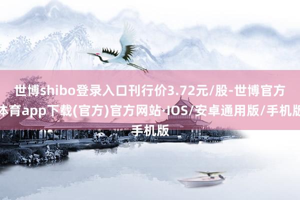 世博shibo登录入口刊行价3.72元/股-世博官方体育app下载(官方)官方网站·IOS/安卓通用版/手机版