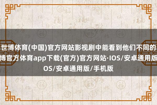 世博体育(中国)官方网站影视剧中能看到他们不同的一面-世博官方体育app下载(官方)官方网站·IOS/安卓通用版/手机版