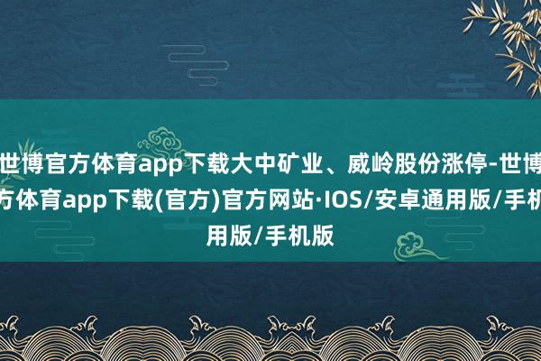 世博官方体育app下载大中矿业、威岭股份涨停-世博官方体育app下载(官方)官方网站·IOS/安卓通用版/手机版