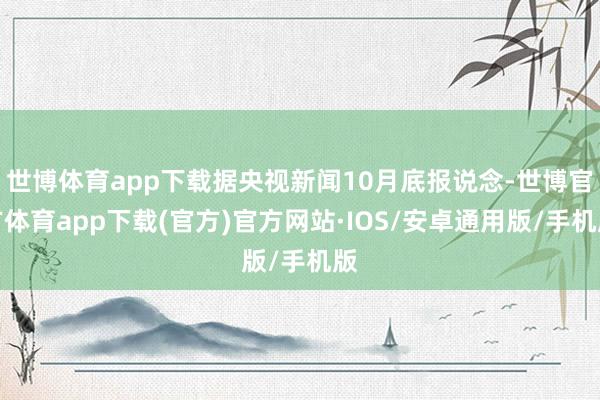 世博体育app下载据央视新闻10月底报说念-世博官方体育app下载(官方)官方网站·IOS/安卓通用版/手机版