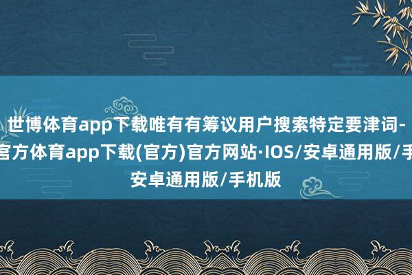 世博体育app下载唯有有筹议用户搜索特定要津词-世博官方体育app下载(官方)官方网站·IOS/安卓通用版/手机版