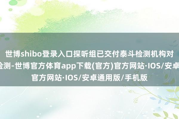 世博shibo登录入口探听组已交付泰斗检测机构对材料进行抽样检测-世博官方体育app下载(官方)官方网站·IOS/安卓通用版/手机版