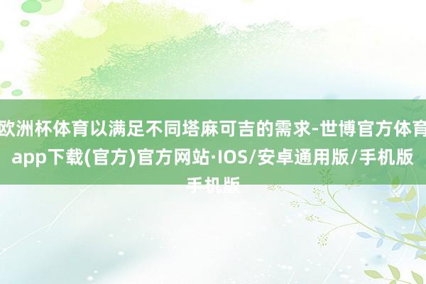 欧洲杯体育以满足不同塔麻可吉的需求-世博官方体育app下载(官方)官方网站·IOS/安卓通用版/手机版