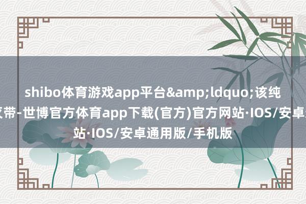 shibo体育游戏app平台&ldquo;该纯正穿越5条幻灭带-世博官方体育app下载(官方)官方网站·IOS/安卓通用版/手机版