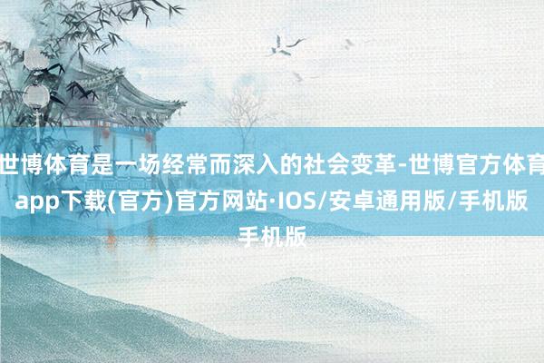 世博体育是一场经常而深入的社会变革-世博官方体育app下载(官方)官方网站·IOS/安卓通用版/手机版