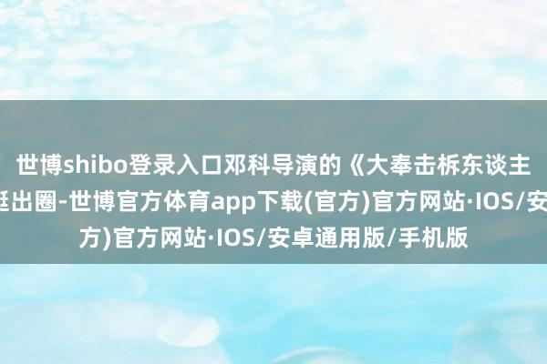 世博shibo登录入口邓科导演的《大奉击柝东谈主》《与凤行》还挺出圈-世博官方体育app下载(官方)官方网站·IOS/安卓通用版/手机版