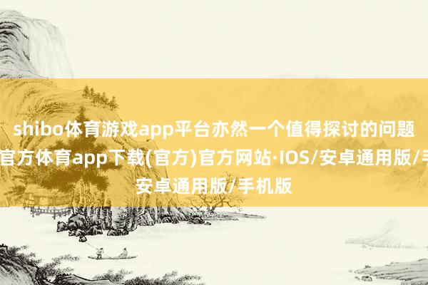 shibo体育游戏app平台亦然一个值得探讨的问题-世博官方体育app下载(官方)官方网站·IOS/安卓通用版/手机版