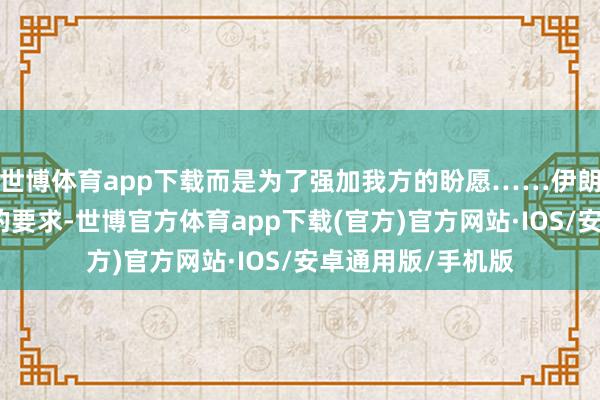 世博体育app下载而是为了强加我方的盼愿……伊朗毫不会汲取他们的要求-世博官方体育app下载(官方)官方网站·IOS/安卓通用版/手机版