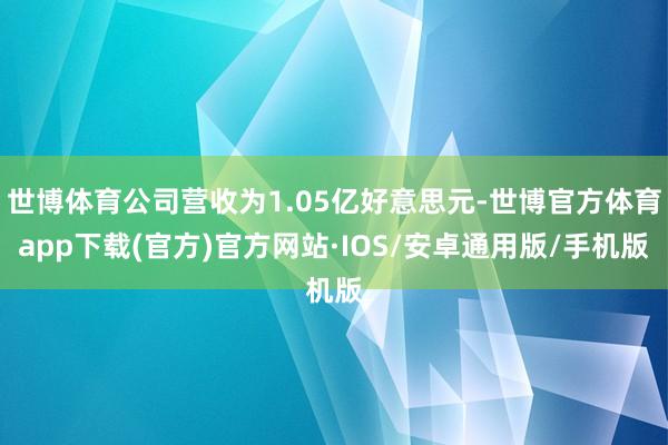 世博体育公司营收为1.05亿好意思元-世博官方体育app下载(官方)官方网站·IOS/安卓通用版/手机版