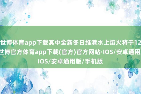 世博体育app下载其中全新冬日维港水上焰火将于12月9日起-世博官方体育app下载(官方)官方网站·IOS/安卓通用版/手机版