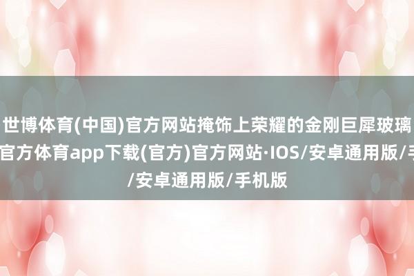 世博体育(中国)官方网站掩饰上荣耀的金刚巨犀玻璃-世博官方体育app下载(官方)官方网站·IOS/安卓通用版/手机版